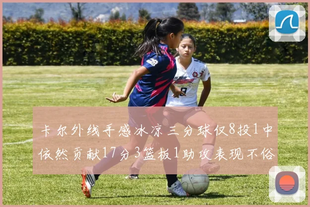 卡尔外线手感冰凉三分球仅8投1中依然贡献17分3篮板1助攻表现不俗