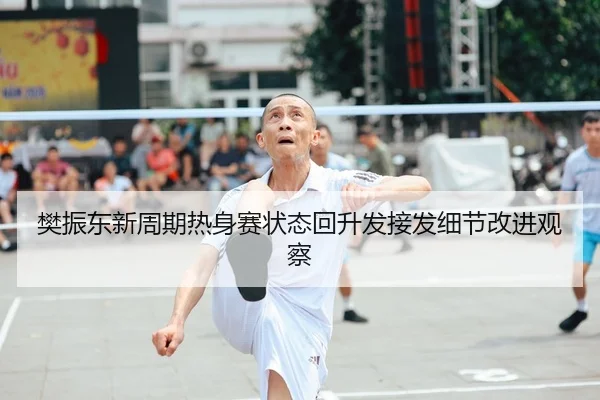 樊振东新周期热身赛状态回升发接发细节改进观察