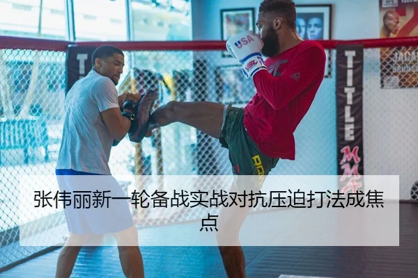 张伟丽新一轮备战实战对抗压迫打法成焦点