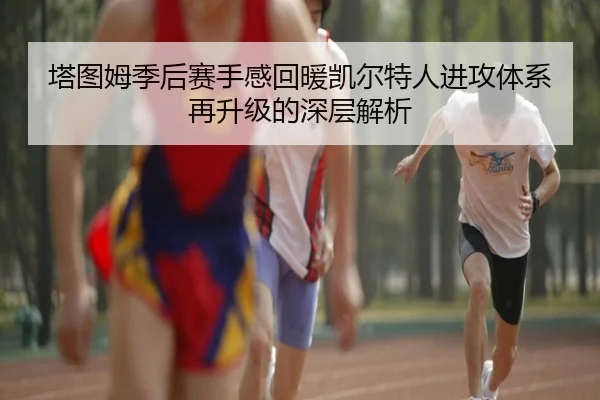 塔图姆季后赛手感回暖凯尔特人进攻体系再升级的深层解析