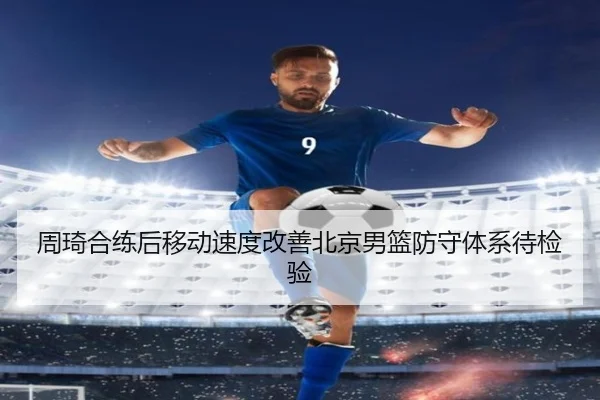 周琦合练后移动速度改善北京男篮防守体系待检验