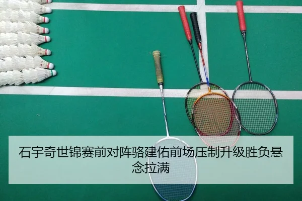 石宇奇世锦赛前对阵骆建佑前场压制升级胜负悬念拉满