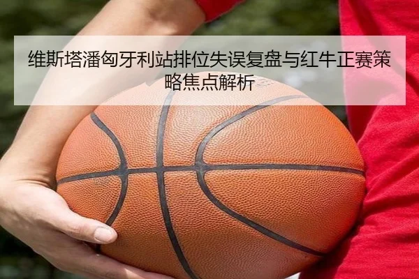 维斯塔潘匈牙利站排位失误复盘与红牛正赛策略焦点解析
