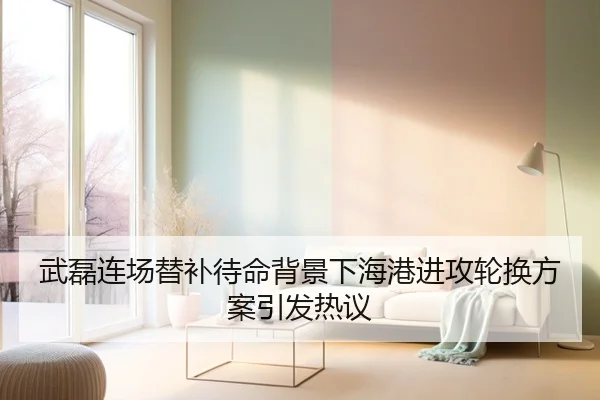 武磊连场替补待命背景下海港进攻轮换方案引发热议