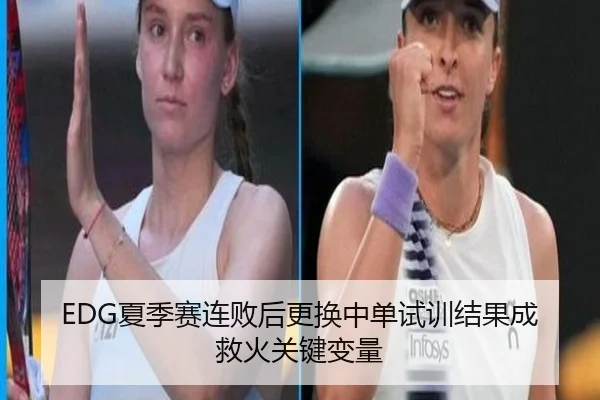 EDG夏季赛连败后更换中单试训结果成救火关键变量
